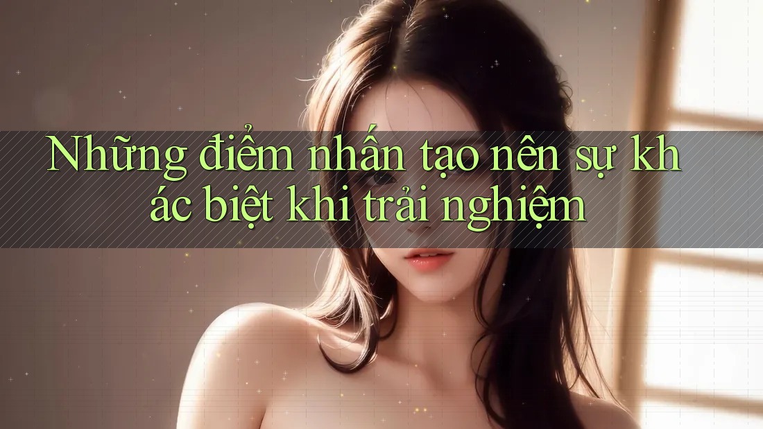 Những điểm nhấn tạo nên sự khác biệt khi trải nghiệm