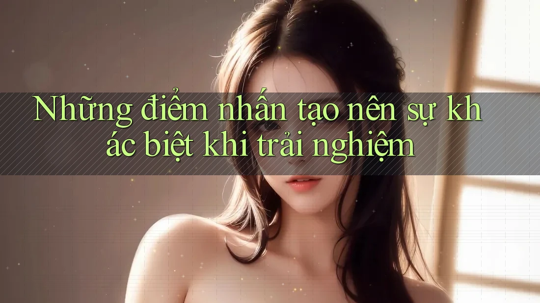 Những điểm nhấn tạo nên sự khác biệt khi trải nghiệm
