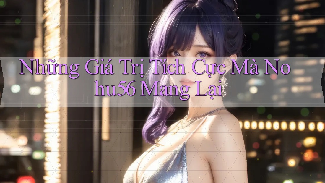 Những Giá Trị Tích Cực Mà Nohu56 Mang Lại
