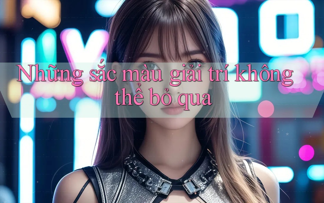 Những sắc màu giải trí không thể bỏ qua