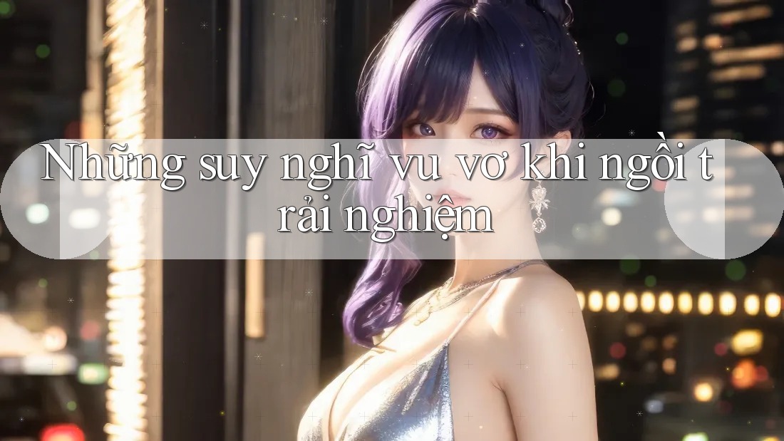 Những suy nghĩ vu vơ khi ngồi trải nghiệm