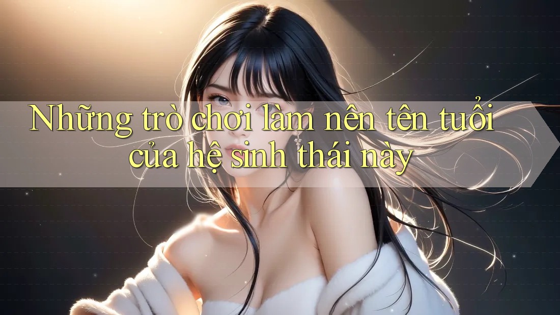 Những trò chơi làm nên tên tuổi của hệ sinh thái này