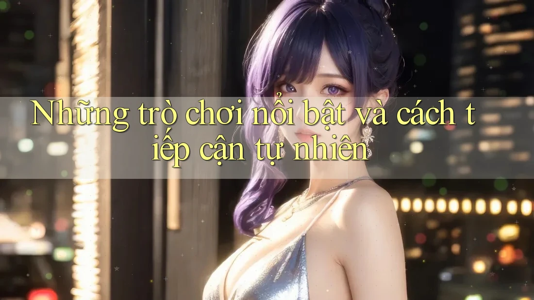 Những trò chơi nổi bật và cách tiếp cận tự nhiên