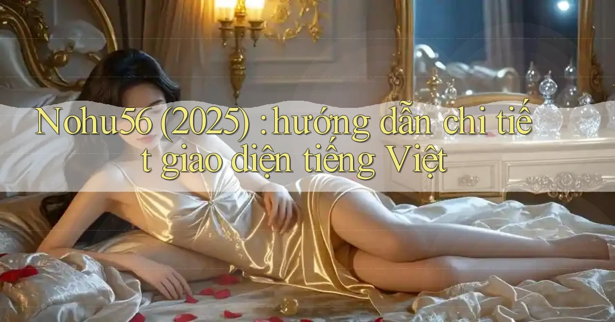 Nohu56 (2025) hướng dẫn chi tiết giao diện tiếng Việt