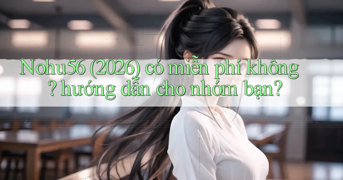 Nohu56 (2026) có miễn phí không hướng dẫn cho nhóm bạn