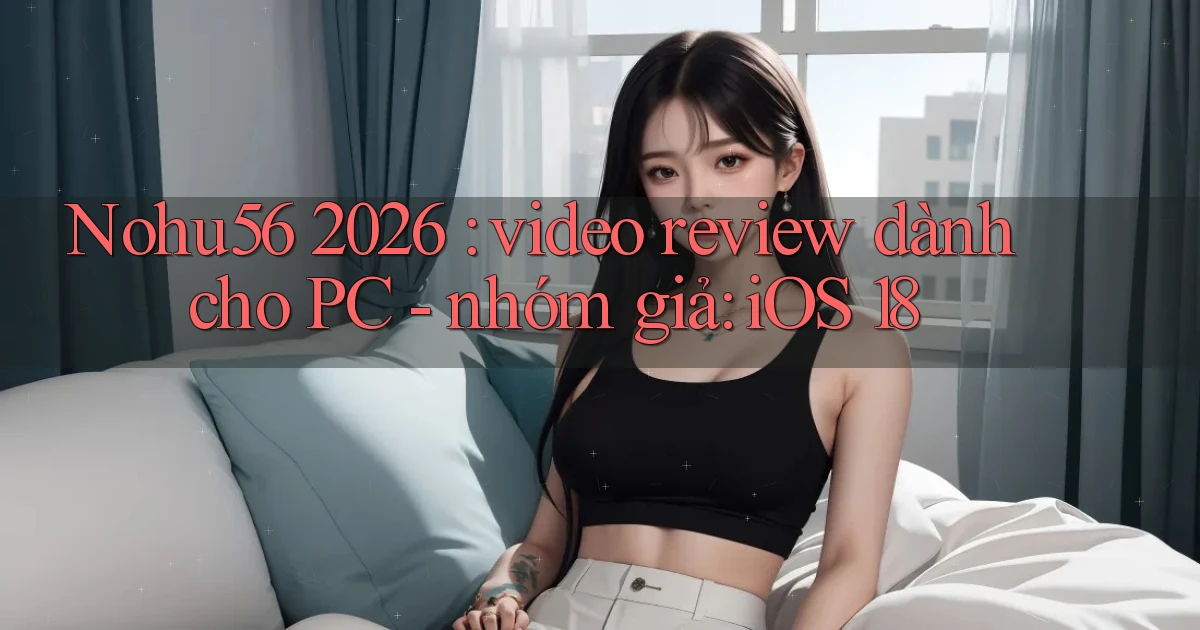 Nohu56 2026 video review dành cho PC   nhóm giả iOS 18