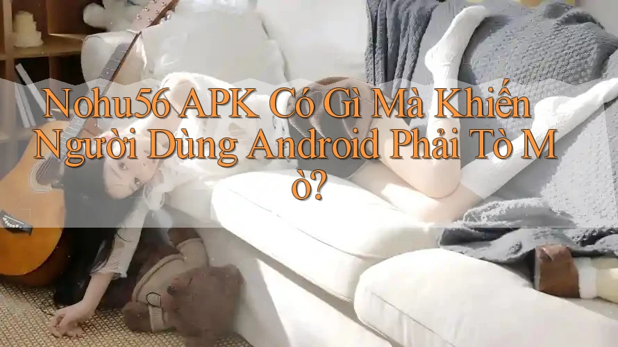 Nohu56 APK Có Gì Mà Khiến Người Dùng Android Phải Tò Mò?