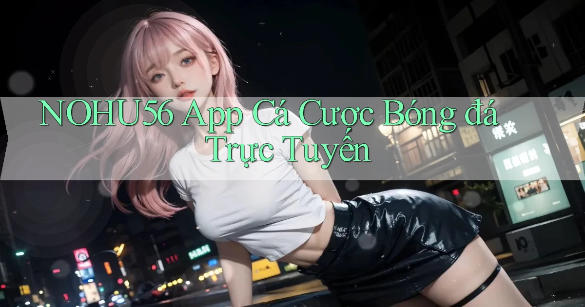 nohu56 app cá cược bóng đá trực tuyến