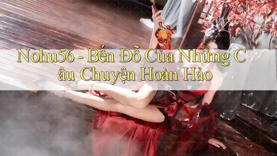 Nohu56 - Bến Đỗ Của Những Câu Chuyện Hoàn Hảo
