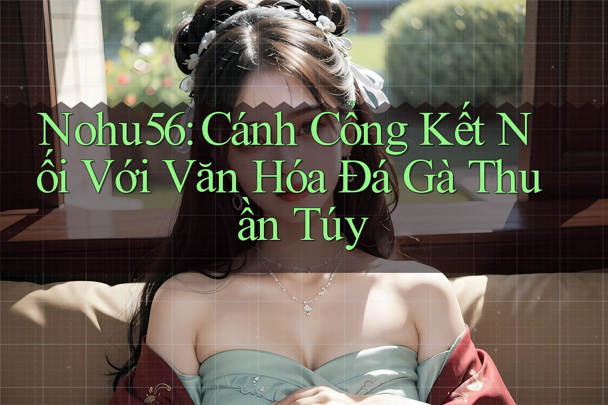 Nohu56: Cánh Cổng Kết Nối Với Văn Hóa Đá Gà Thuần Túy