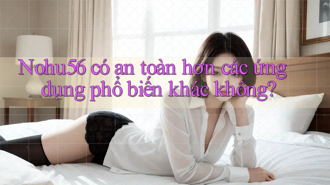 Nohu56 có an toàn hơn các ứng dụng phổ biến khác không?