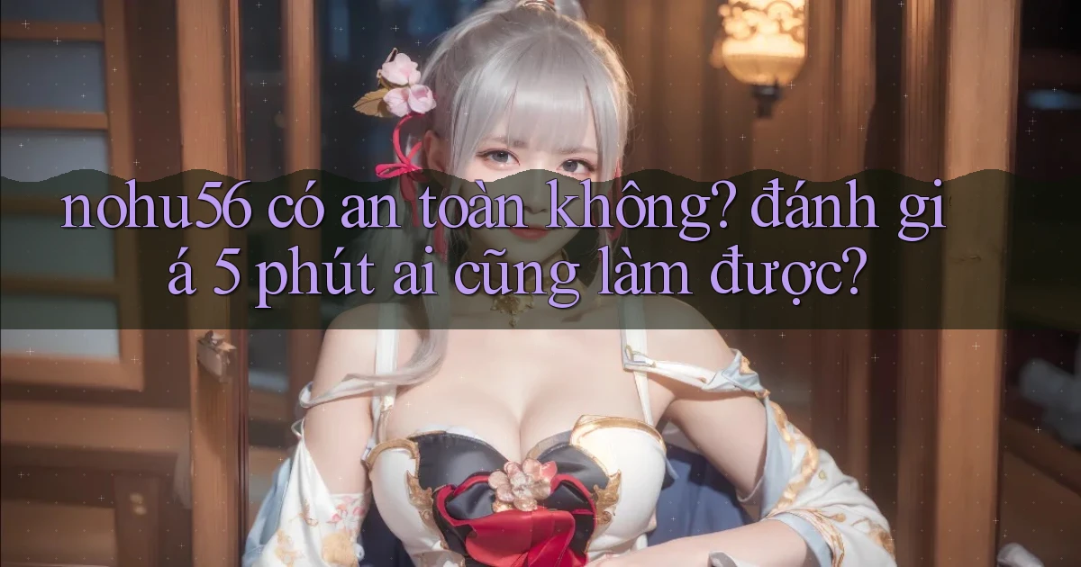 nohu56 có an toàn không đánh giá 5 phút ai cũng làm được