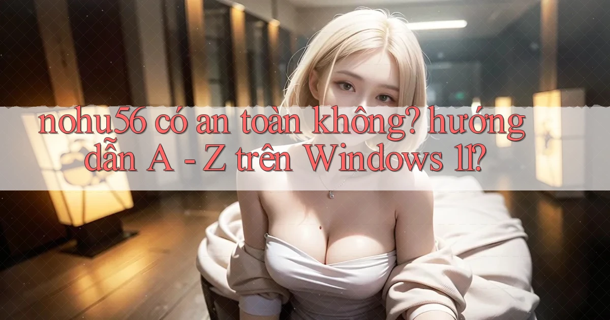 nohu56 có an toàn không hướng dẫn A   Z trên Windows 11