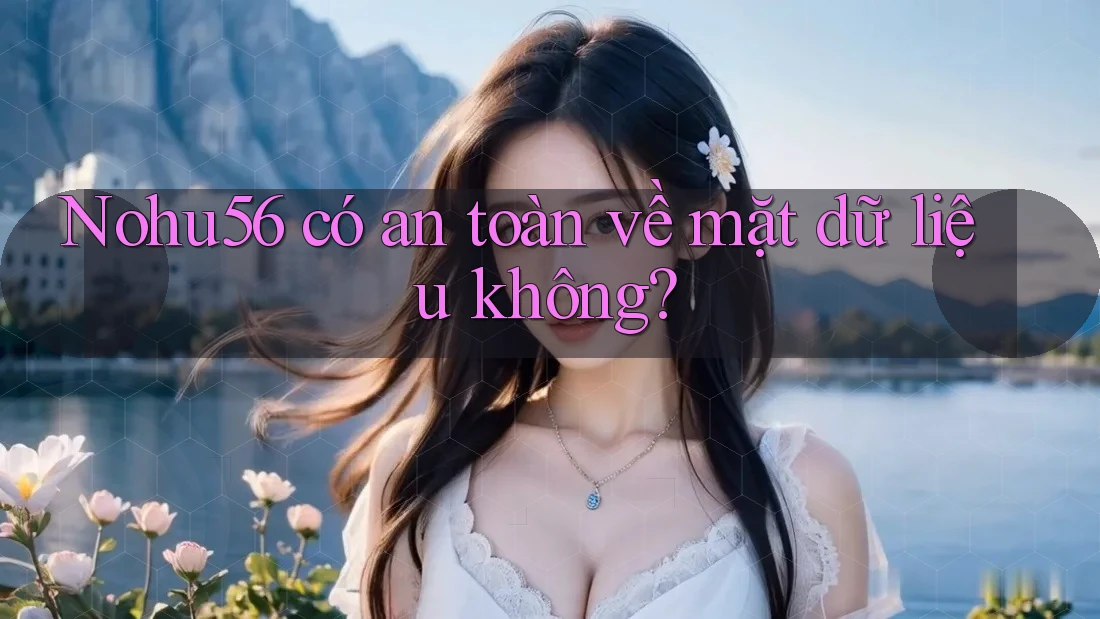 Nohu56 có an toàn về mặt dữ liệu không?