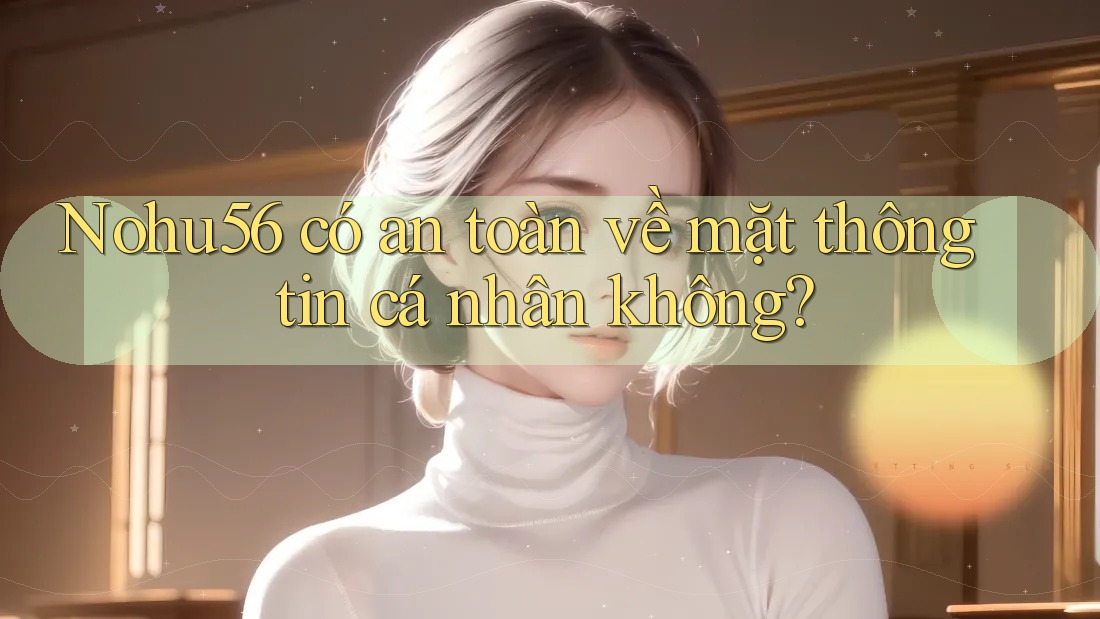 Nohu56 có an toàn về mặt thông tin cá nhân không?