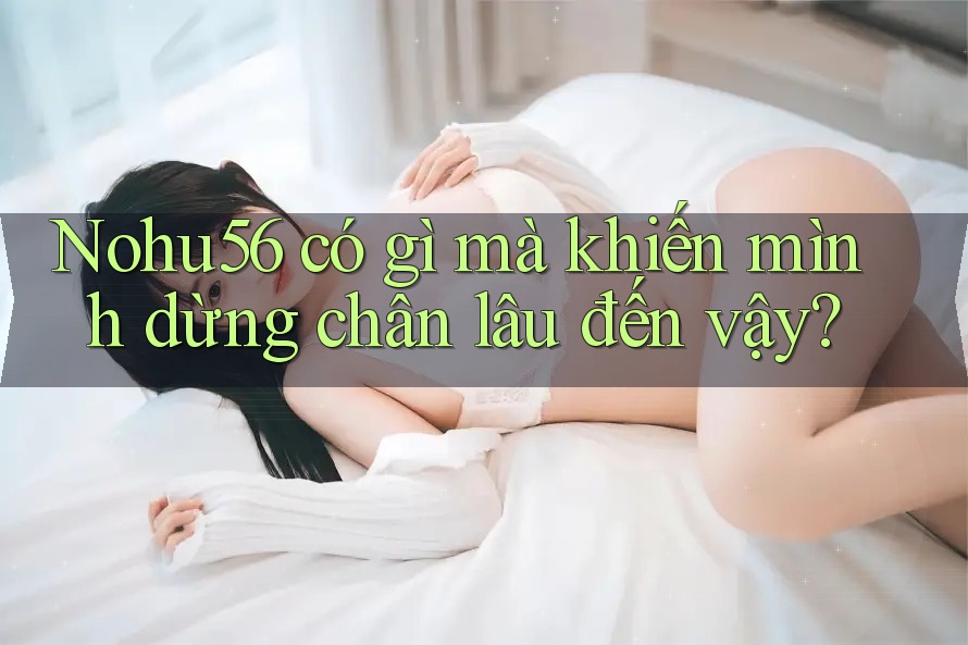Nohu56 có gì mà khiến mình dừng chân lâu đến vậy?