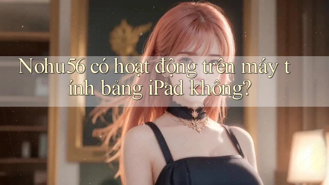 Nohu56 có hoạt động trên máy tính bảng iPad không?