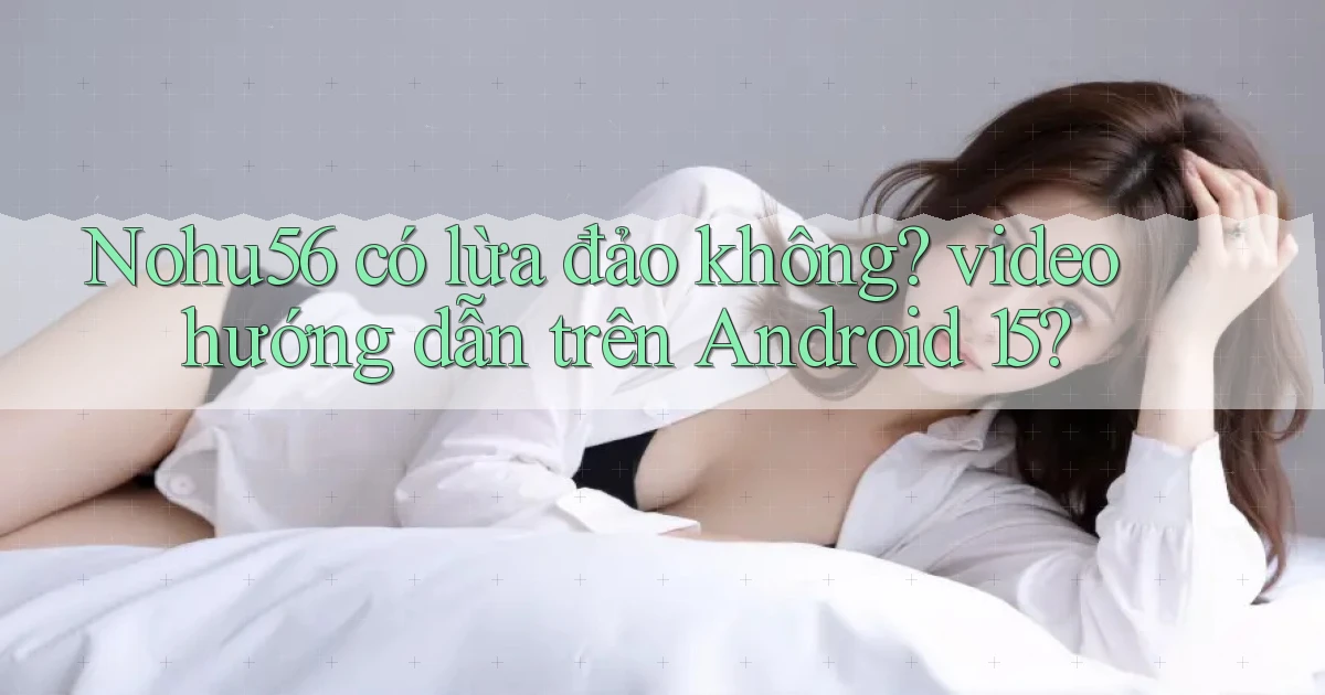 Nohu56 có lừa đảo không video hướng dẫn trên Android 15