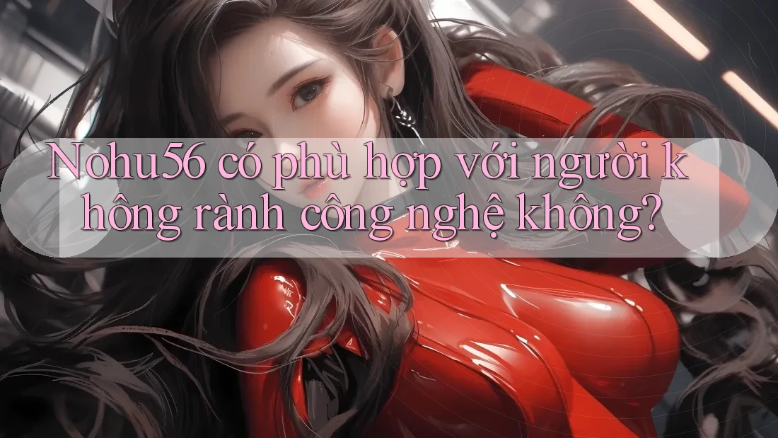 Nohu56 có phù hợp với người không rành công nghệ không?