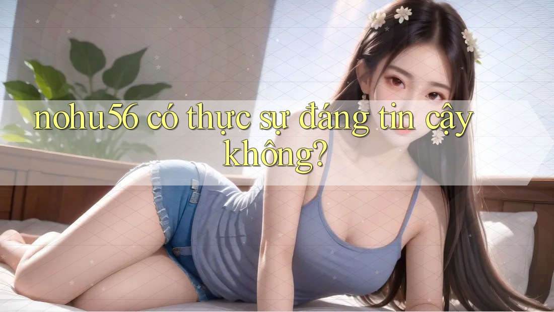 nohu56 có thực sự đáng tin cậy không?