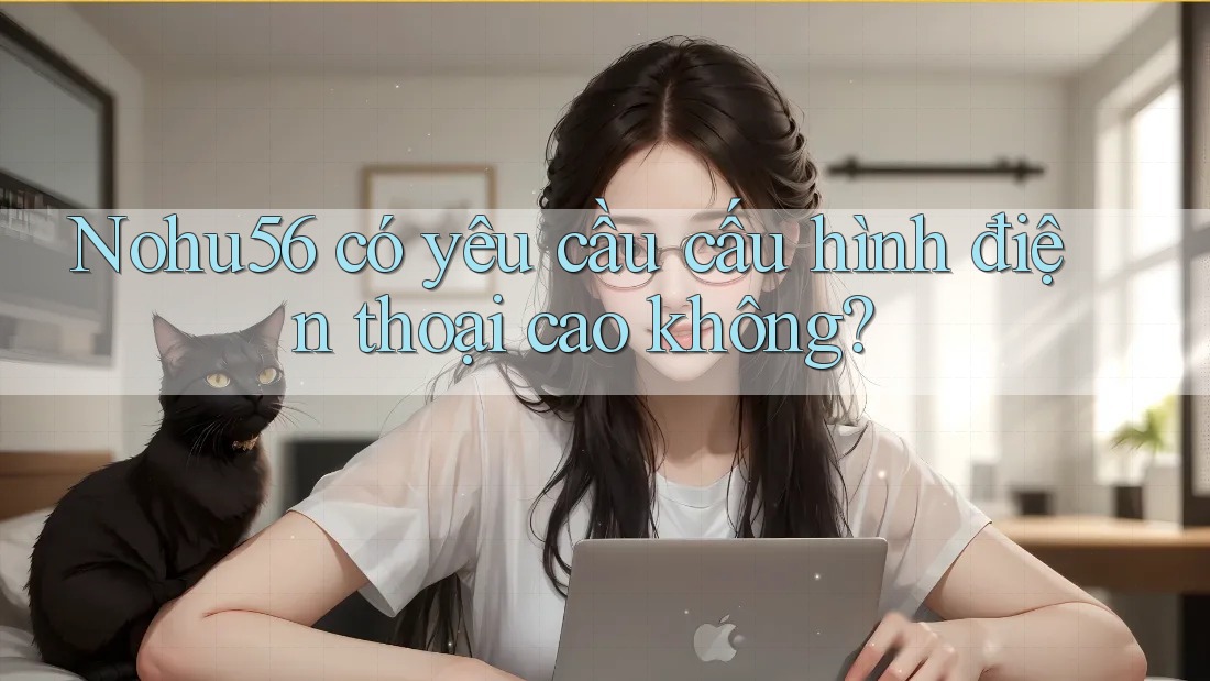 Nohu56 có yêu cầu cấu hình điện thoại cao không?