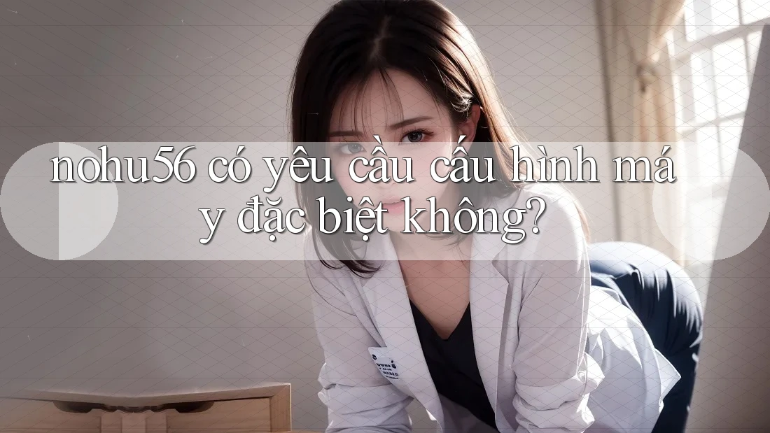 nohu56 có yêu cầu cấu hình máy đặc biệt không?