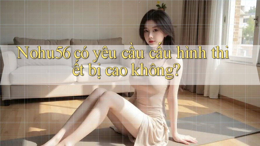 Nohu56 có yêu cầu cấu hình thiết bị cao không?