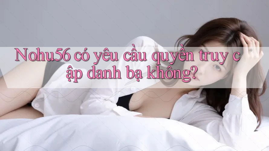 Nohu56 có yêu cầu quyền truy cập danh bạ không?