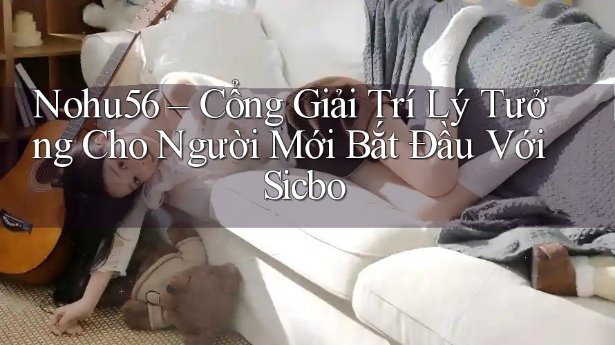 Nohu56 – Cổng Giải Trí Lý Tưởng Cho Người Mới Bắt Đầu Với Sicbo