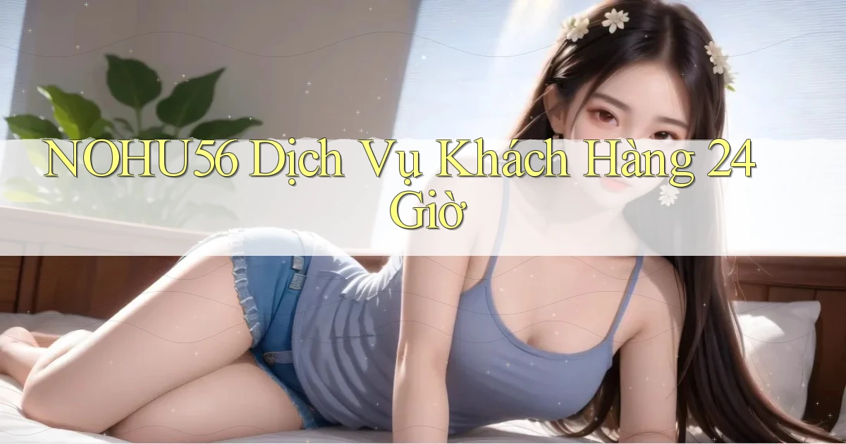nohu56 Dịch vụ khách hàng 24 giờ