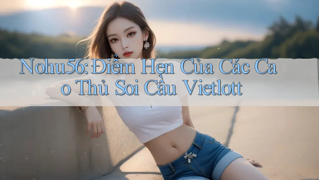 Nohu56: Điểm Hẹn Của Các Cao Thủ Soi Cầu Vietlott
