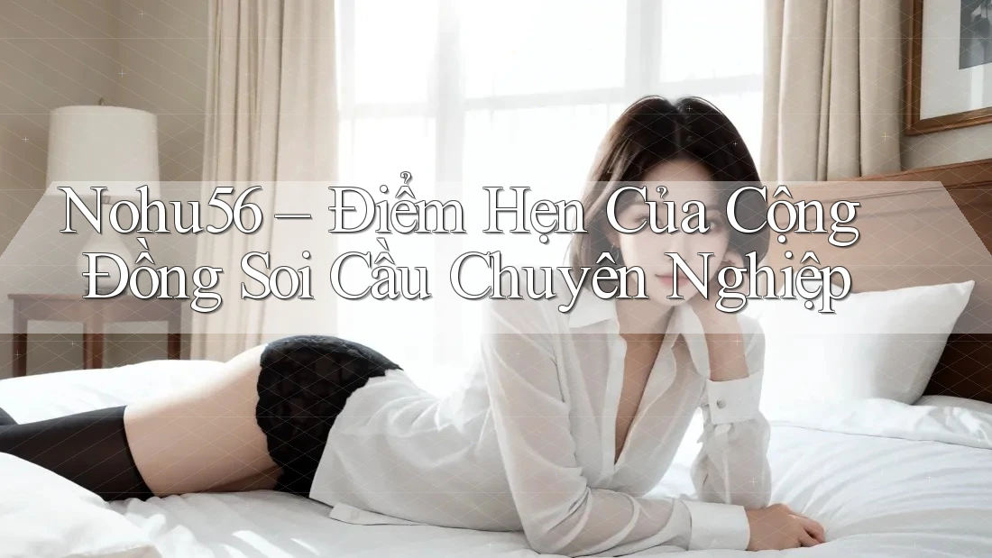 Nohu56 – Điểm Hẹn Của Cộng Đồng Soi Cầu Chuyên Nghiệp