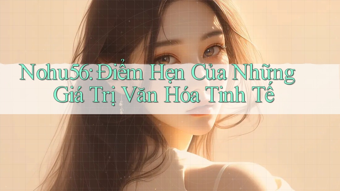 Nohu56: Điểm Hẹn Của Những Giá Trị Văn Hóa Tinh Tế