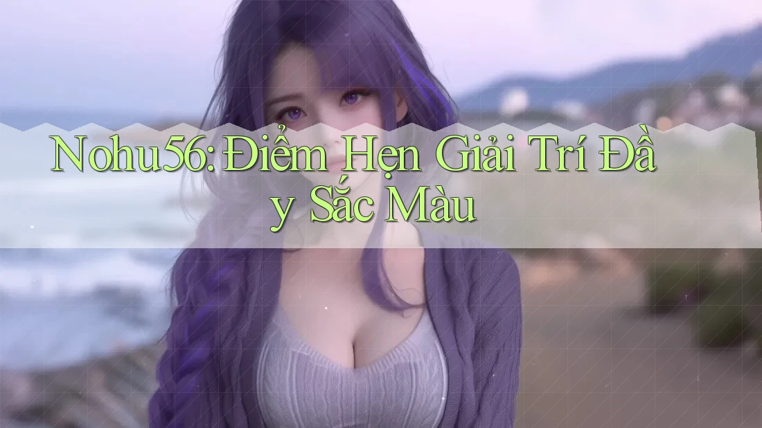 Nohu56: Điểm Hẹn Giải Trí Đầy Sắc Màu