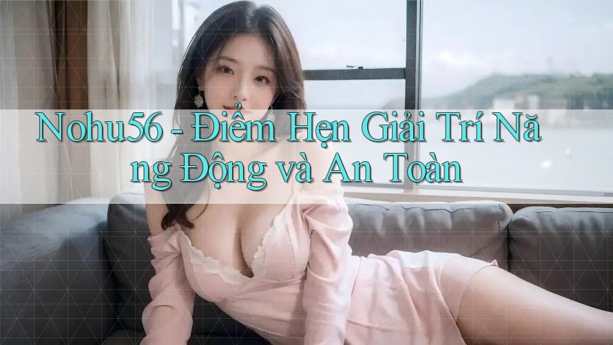 Nohu56 - Điểm Hẹn Giải Trí Năng Động và An Toàn