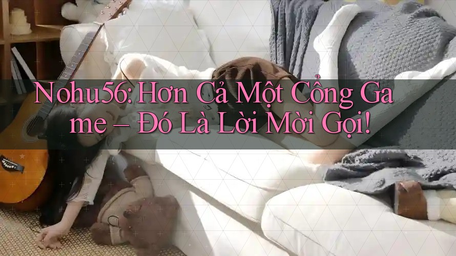 Nohu56: Hơn Cả Một Cổng Game – Đó Là Lời Mời Gọi!