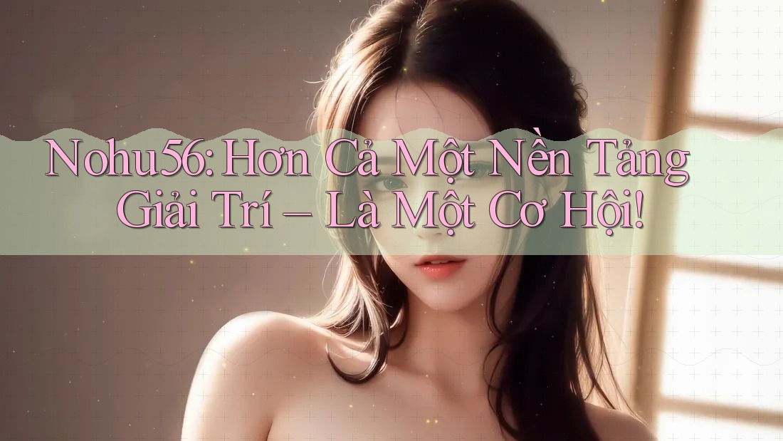 Nohu56: Hơn Cả Một Nền Tảng Giải Trí – Là Một Cơ Hội!