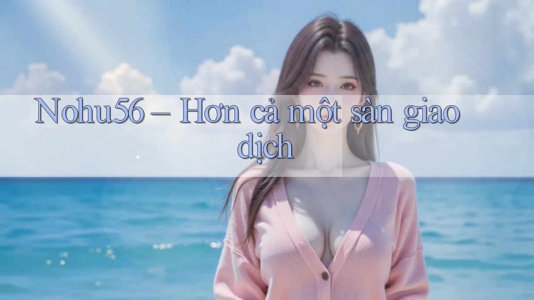 Nohu56 – Hơn cả một sàn giao dịch
