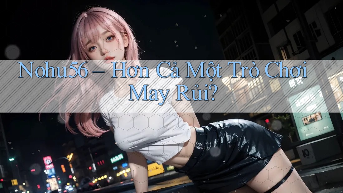 Nohu56 – Hơn Cả Một Trò Chơi May Rủi?