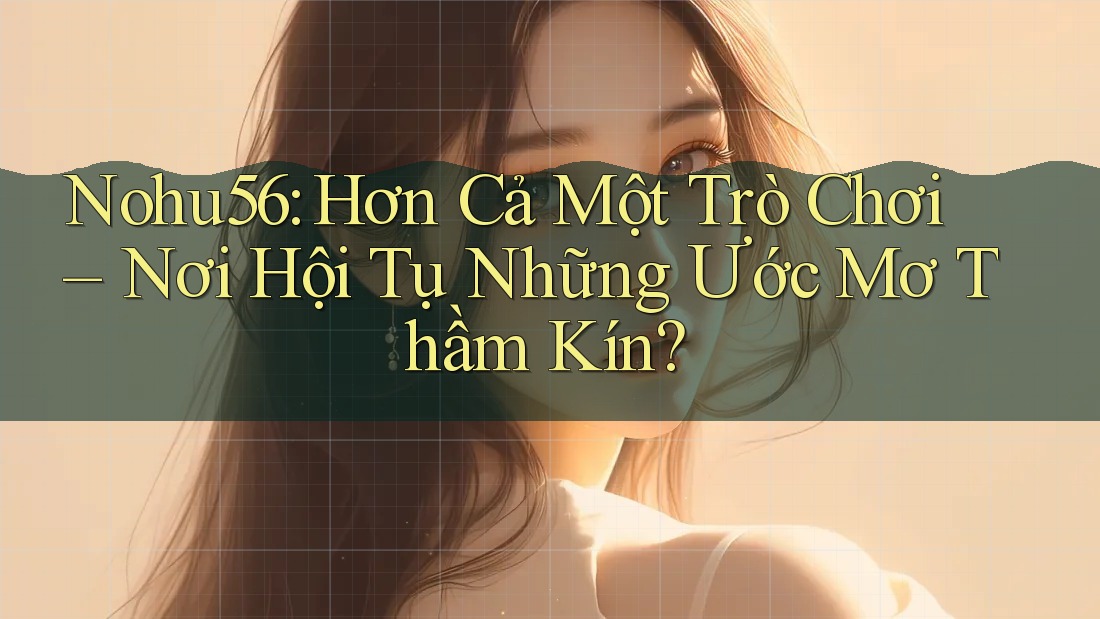 Nohu56: Hơn Cả Một Trò Chơi – Nơi Hội Tụ Những Ước Mơ Thầm Kín?