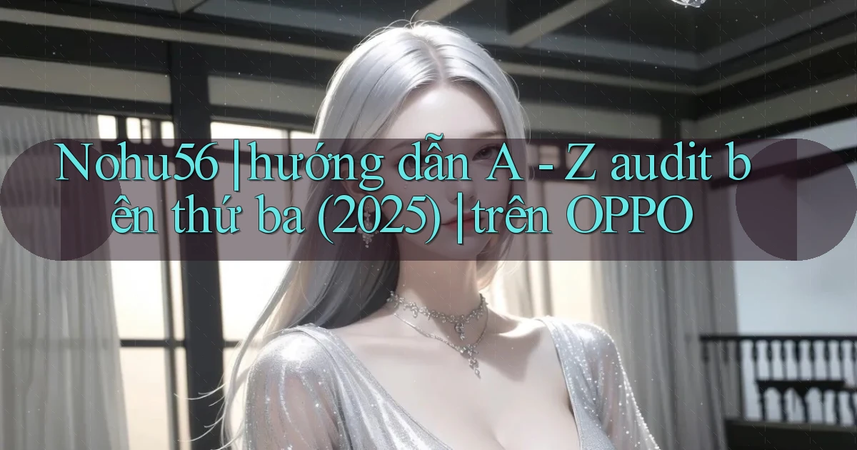 Nohu56 hướng dẫn A   Z audit bên thứ ba (2025) trên OPPO
