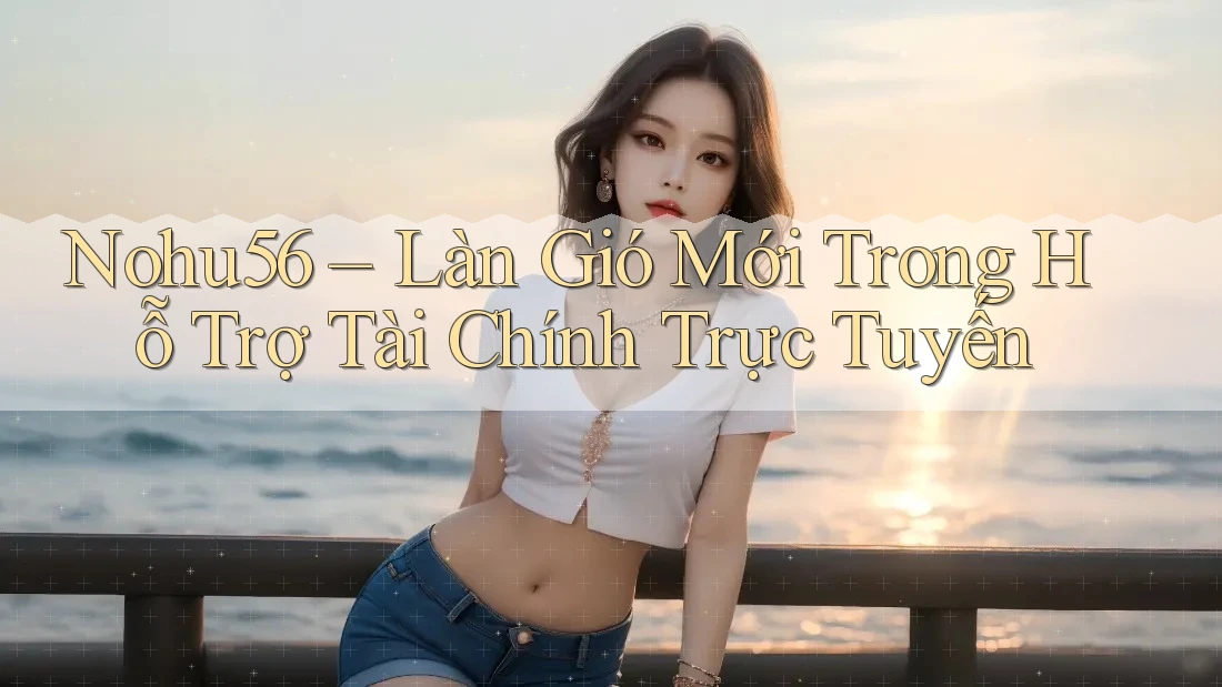 Nohu56 – Làn Gió Mới Trong Hỗ Trợ Tài Chính Trực Tuyến