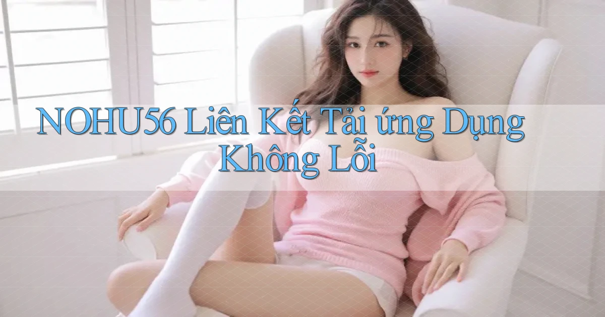 nohu56  liên kết tải ứng dụng không lỗi