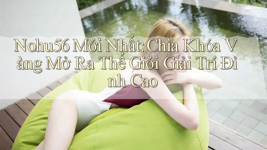 Nohu56 Mới Nhất: Chìa Khóa Vàng Mở Ra Thế Giới Giải Trí Đỉnh Cao