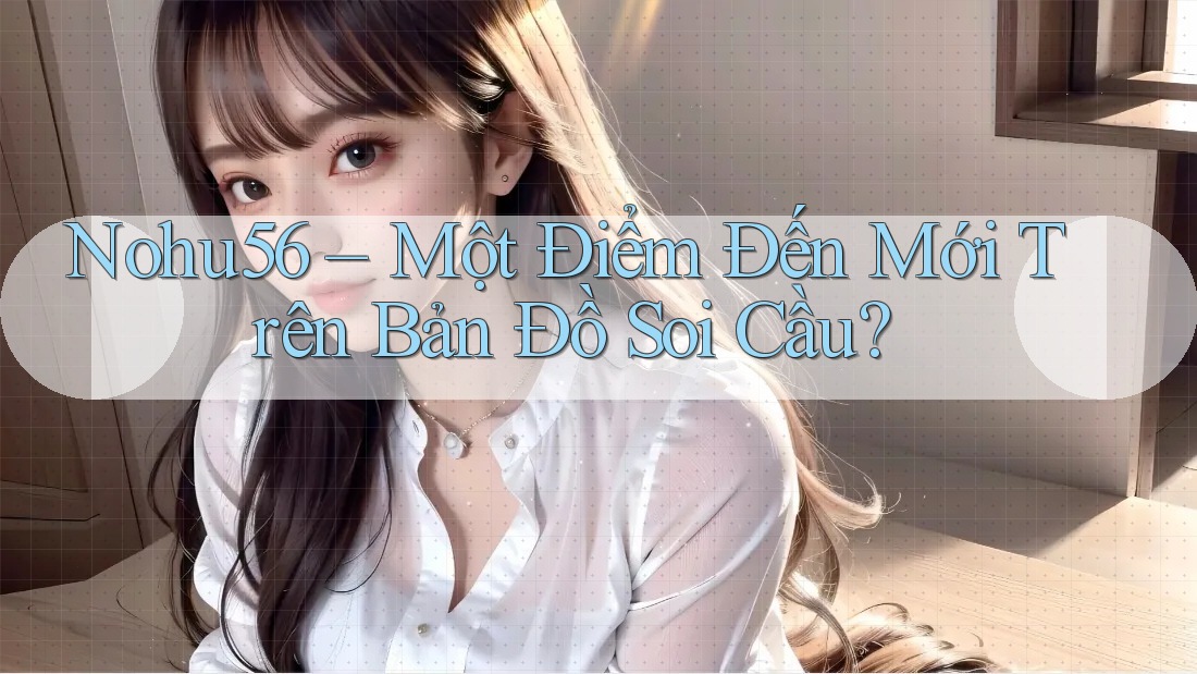 Nohu56 – Một Điểm Đến Mới Trên Bản Đồ Soi Cầu?