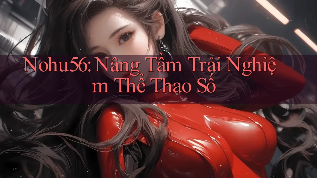 Nohu56: Nâng Tầm Trải Nghiệm Thể Thao Số