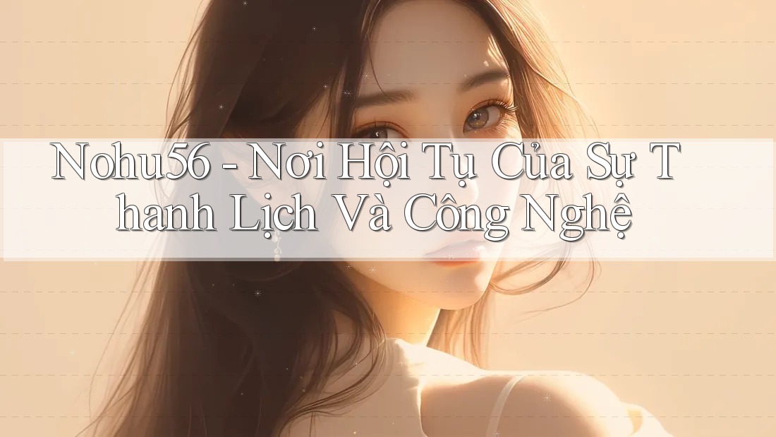Nohu56 - Nơi Hội Tụ Của Sự Thanh Lịch Và Công Nghệ