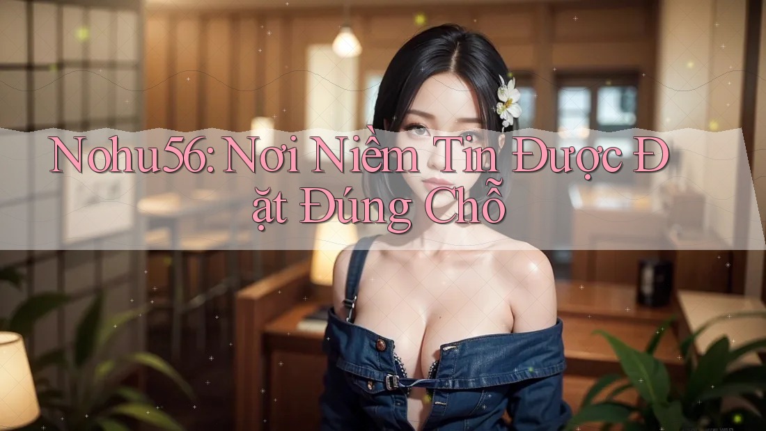 Nohu56: Nơi Niềm Tin Được Đặt Đúng Chỗ
