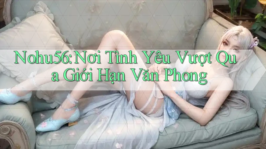 Nohu56: Nơi Tình Yêu Vượt Qua Giới Hạn Văn Phong