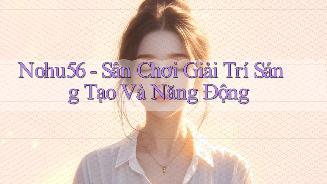 Nohu56 - Sân Chơi Giải Trí Sáng Tạo Và Năng Động